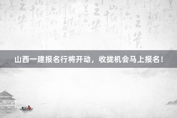 山西一建报名行将开动，收拢机会马上报名！