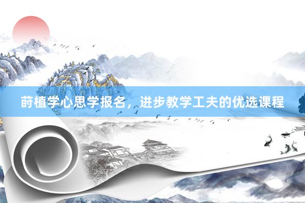 莳植学心思学报名，进步教学工夫的优选课程