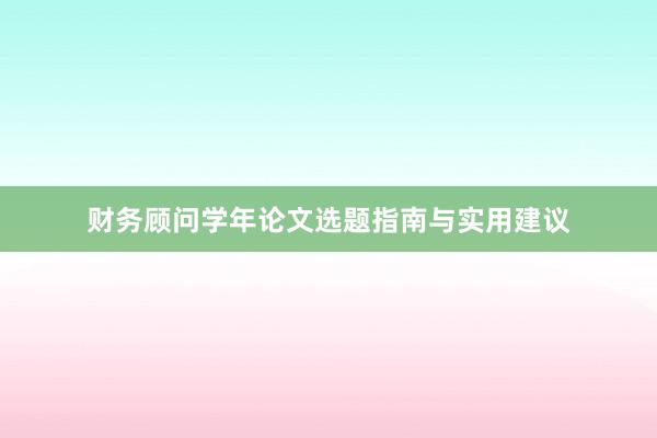 财务顾问学年论文选题指南与实用建议
