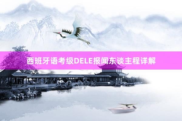 西班牙语考级DELE报闻东谈主程详解