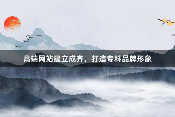 高端网站建立成齐，打造专科品牌形象