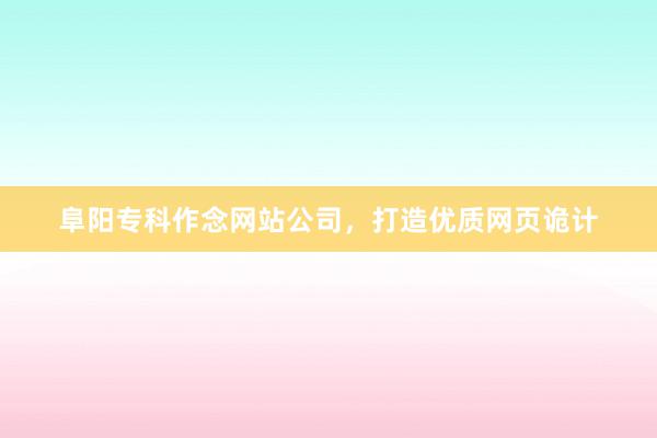 阜阳专科作念网站公司，打造优质网页诡计