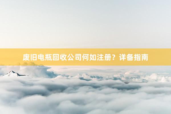 废旧电瓶回收公司何如注册？详备指南