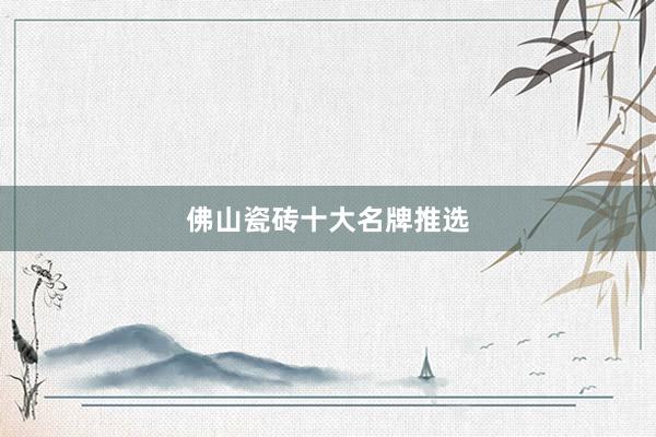 佛山瓷砖十大名牌推选