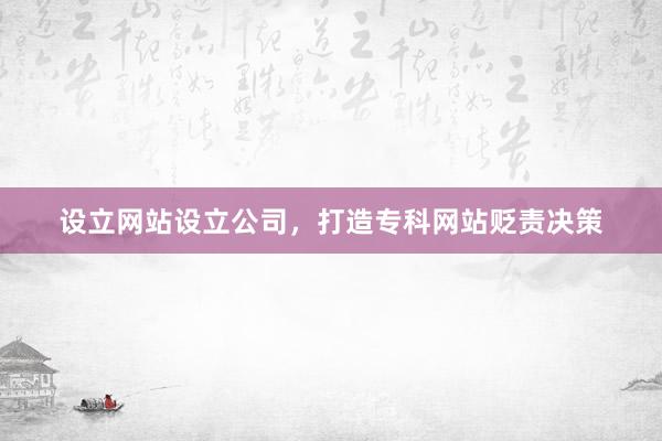 设立网站设立公司，打造专科网站贬责决策