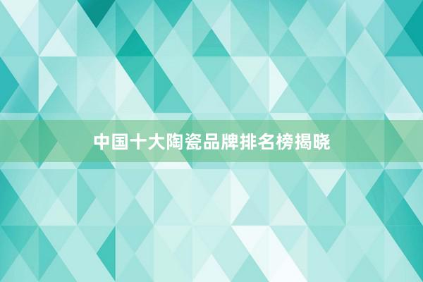 中国十大陶瓷品牌排名榜揭晓
