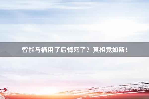 智能马桶用了后悔死了？真相竟如斯！