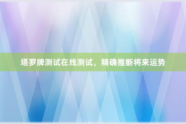 塔罗牌测试在线测试，精确推断将来运势