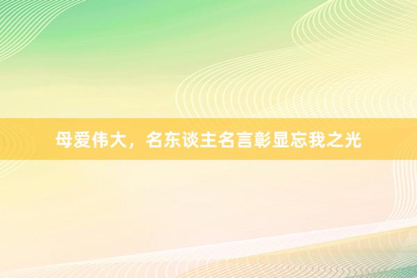 母爱伟大，名东谈主名言彰显忘我之光