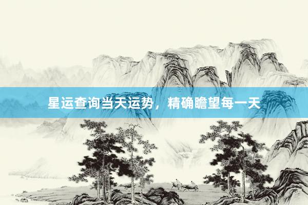 星运查询当天运势，精确瞻望每一天