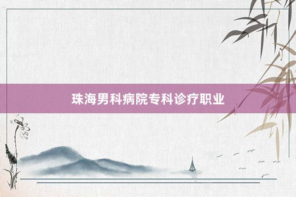 珠海男科病院专科诊疗职业