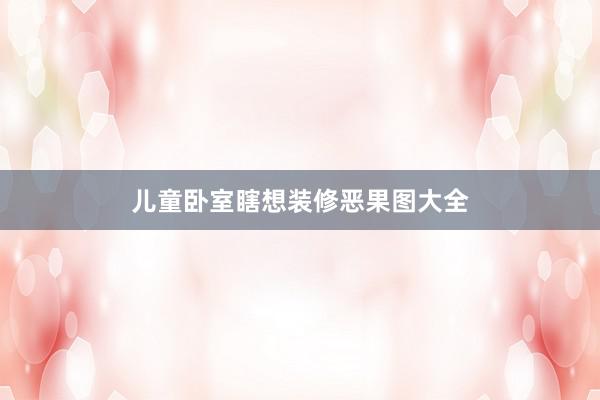 儿童卧室瞎想装修恶果图大全