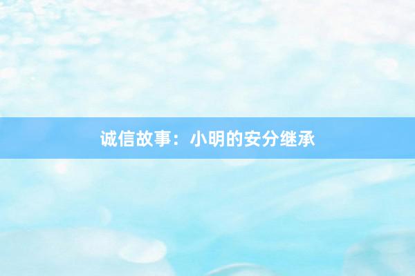 诚信故事：小明的安分继承