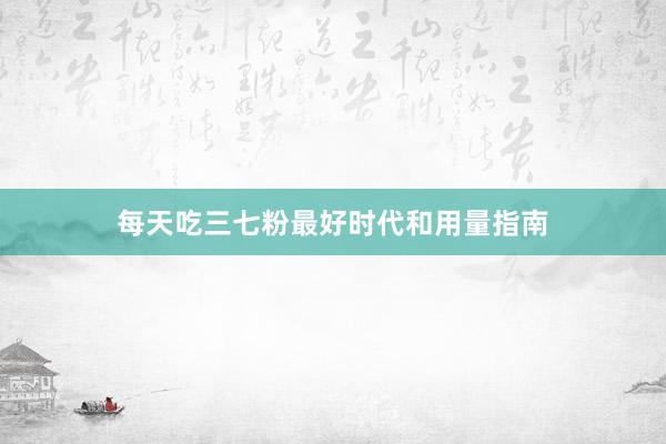 每天吃三七粉最好时代和用量指南