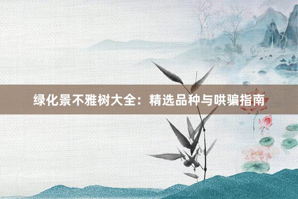 绿化景不雅树大全：精选品种与哄骗指南