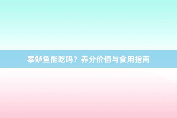攀鲈鱼能吃吗？养分价值与食用指南