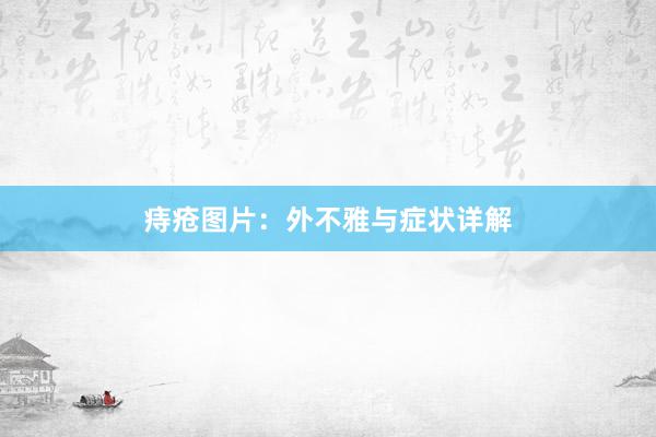 痔疮图片：外不雅与症状详解