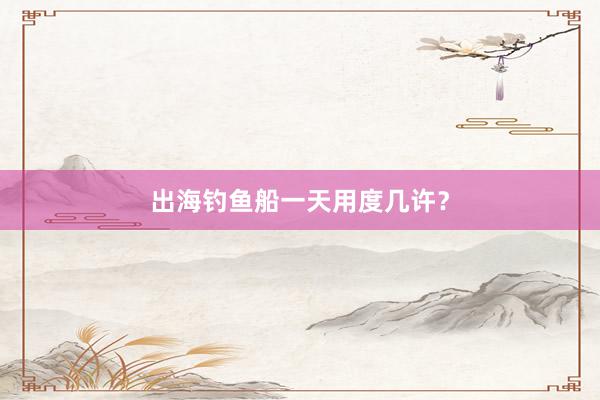 出海钓鱼船一天用度几许？