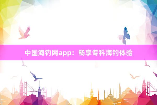 中国海钓网app：畅享专科海钓体验