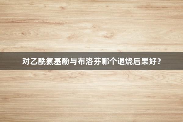 对乙酰氨基酚与布洛芬哪个退烧后果好？