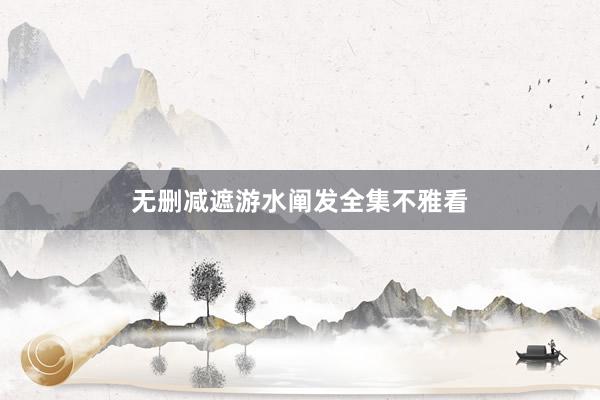 无删减遮游水阐发全集不雅看