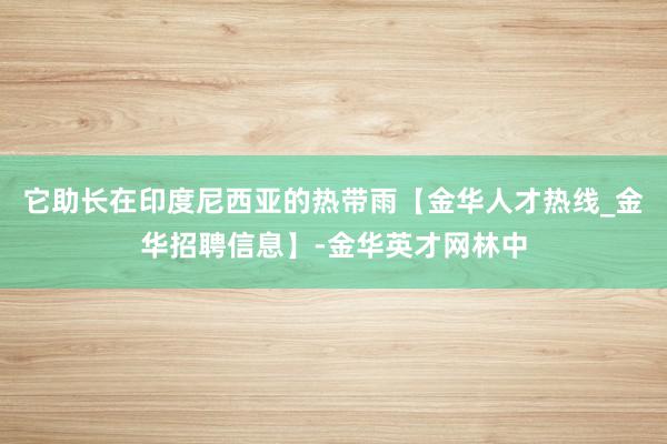 它助长在印度尼西亚的热带雨【金华人才热线_金华招聘信息】-金华英才网林中