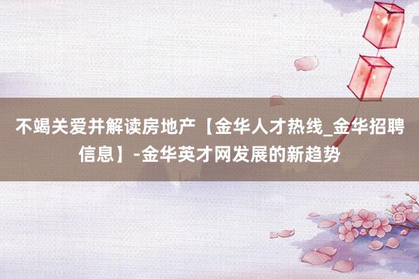 不竭关爱并解读房地产【金华人才热线_金华招聘信息】-金华英才网发展的新趋势