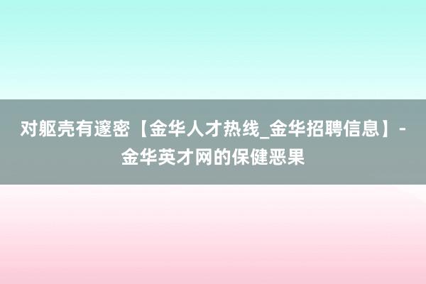 对躯壳有邃密【金华人才热线_金华招聘信息】-金华英才网的保健恶果