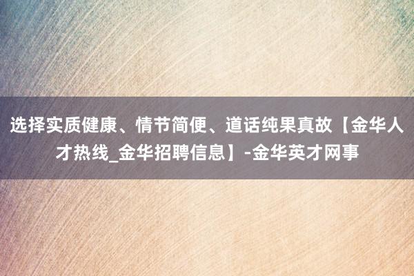 选择实质健康、情节简便、道话纯果真故【金华人才热线_金华招聘信息】-金华英才网事